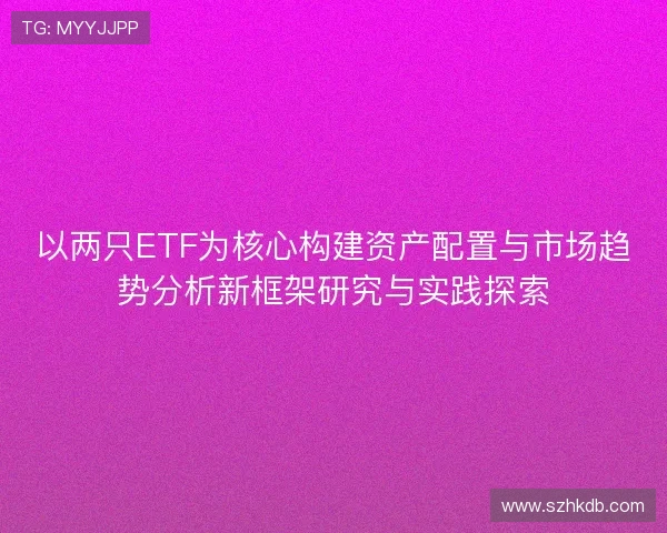 以两只ETF为核心构建资产配置与市场趋势分析新框架研究与实践探索