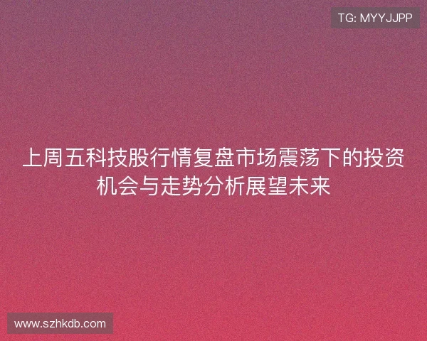上周五科技股行情复盘市场震荡下的投资机会与走势分析展望未来