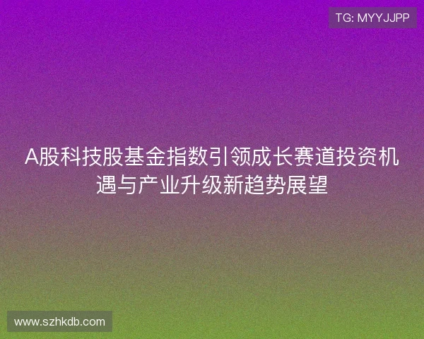 A股科技股基金指数引领成长赛道投资机遇与产业升级新趋势展望 A股科技股基金指数引领成长赛道投资机遇与产业升级新趋势展望